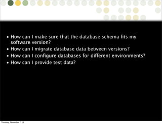• How can I make sure that the database schema ﬁts my
software version?
• How can I migrate database data between versions?
• How can I conﬁgure databases for different environments?
• How can I provide test data?

Copyright © 2010 Source-Knights.com

Thursday, November 7, 13

 