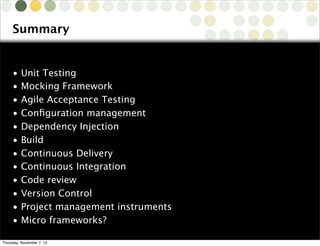 Summary

•
•
•
•
•
•
•
•
•
•
•
•

Unit Testing
Mocking Framework
Agile Acceptance Testing
Conﬁguration management
Dependency Injection
Build
Continuous Delivery
Continuous Integration
Code review
Version Control
Project management instruments
Micro frameworks?
Copyright © 2010 Source-Knights.com

Thursday, November 7, 13

 