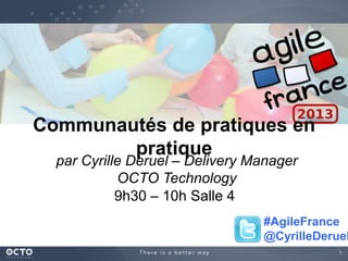 1
Communautés de pratiques en
pratique
par Cyrille Deruel – Delivery Manager
OCTO Technology
9h30 – 10h Salle 4
#AgileFrance
@CyrilleDeruel
 