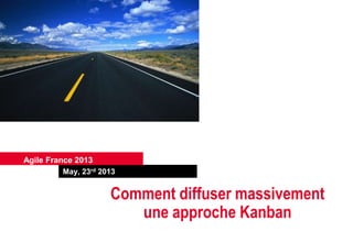 May, 23rd 2013
Agile France 2013
Comment diffuser massivement
une approche Kanban
 