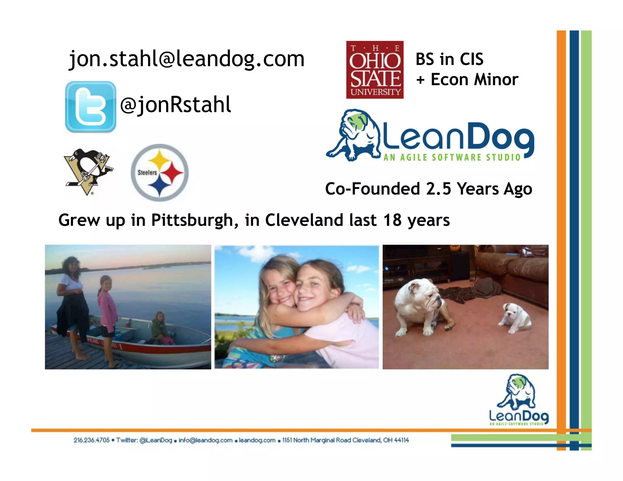 jon.stahl@leandog.com                      BS in CIS
                                            + Econ Minor
       @jonRstahl


                                 Co-Founded 2.5 Years Ago
Grew up in Pittsburgh, in Cleveland last 18 years
 