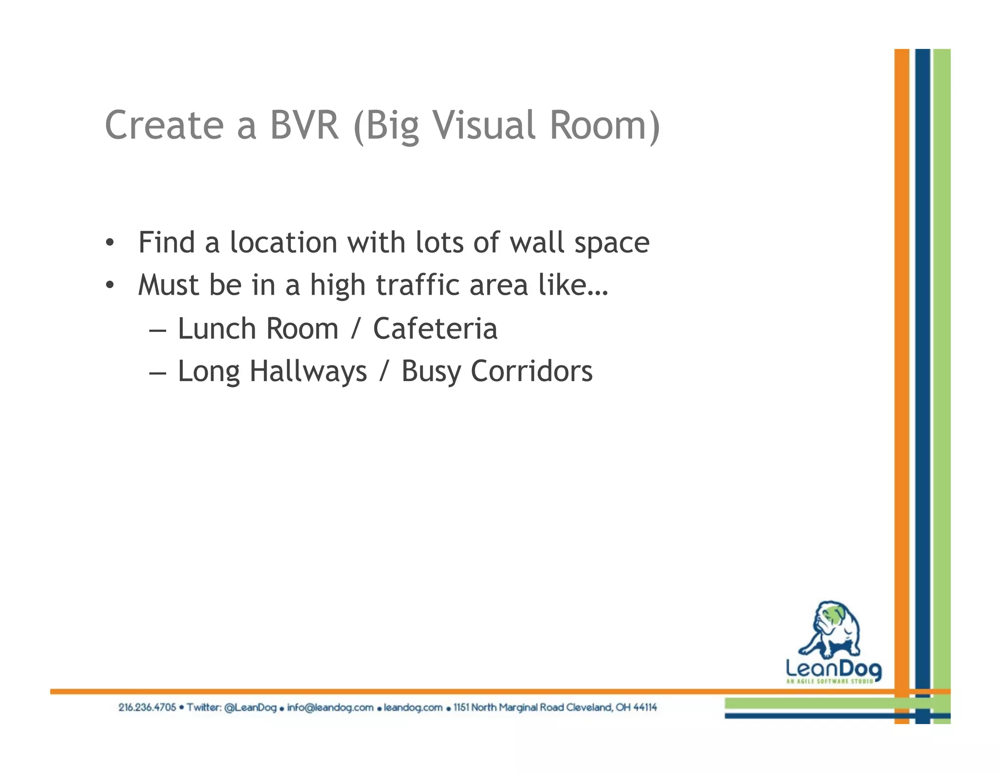 Create a BVR (Big Visual Room)

•  Find a location with lots of wall space
•  Must be in a high traffic area like…
    –  Lunch Room / Cafeteria
    –  Long Hallways / Busy Corridors
 