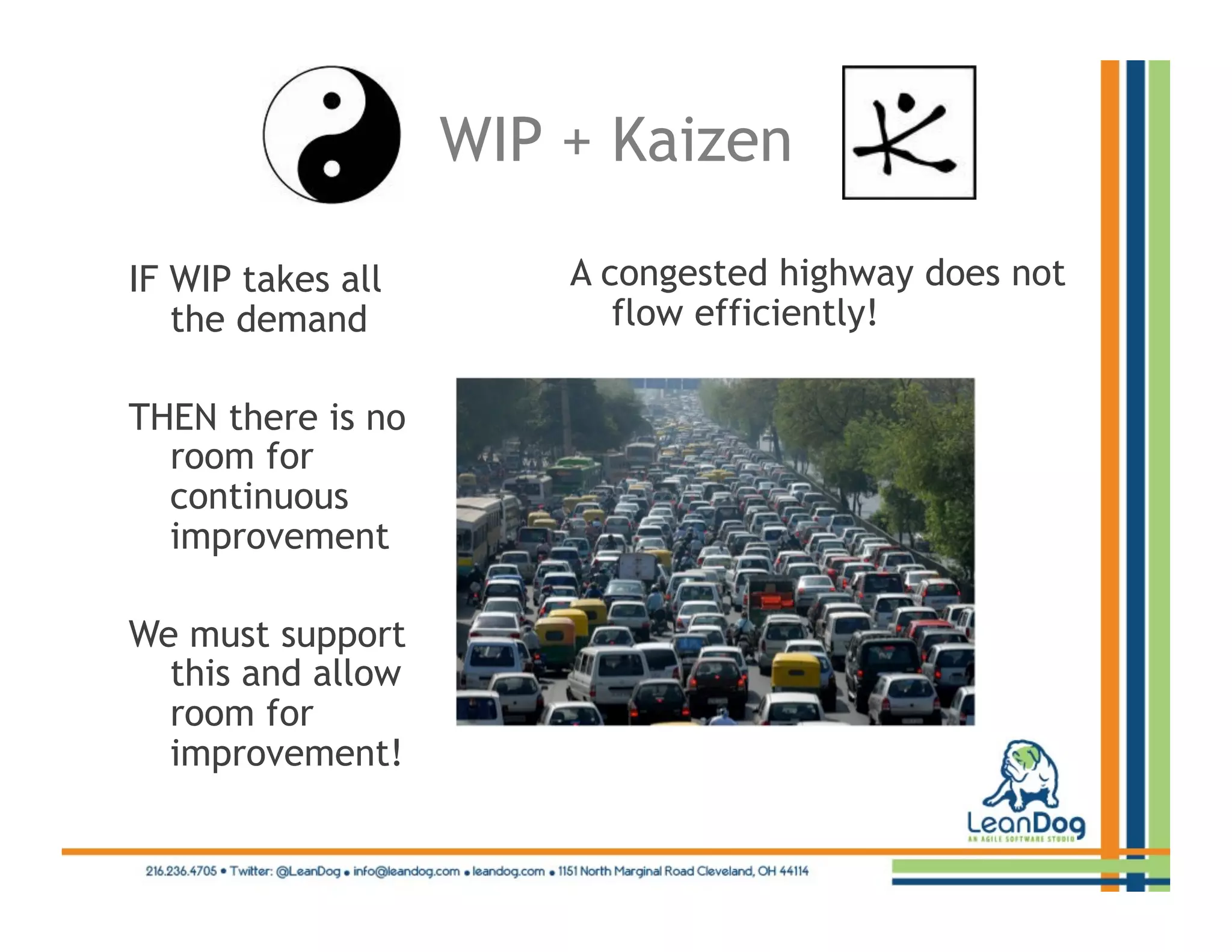 WIP + Kaizen

IF WIP takes all       A congested highway does not
   the demand             flow efficiently!

THEN there is no
  room for
  continuous
  improvement

We must support
  this and allow
  room for
  improvement!
 