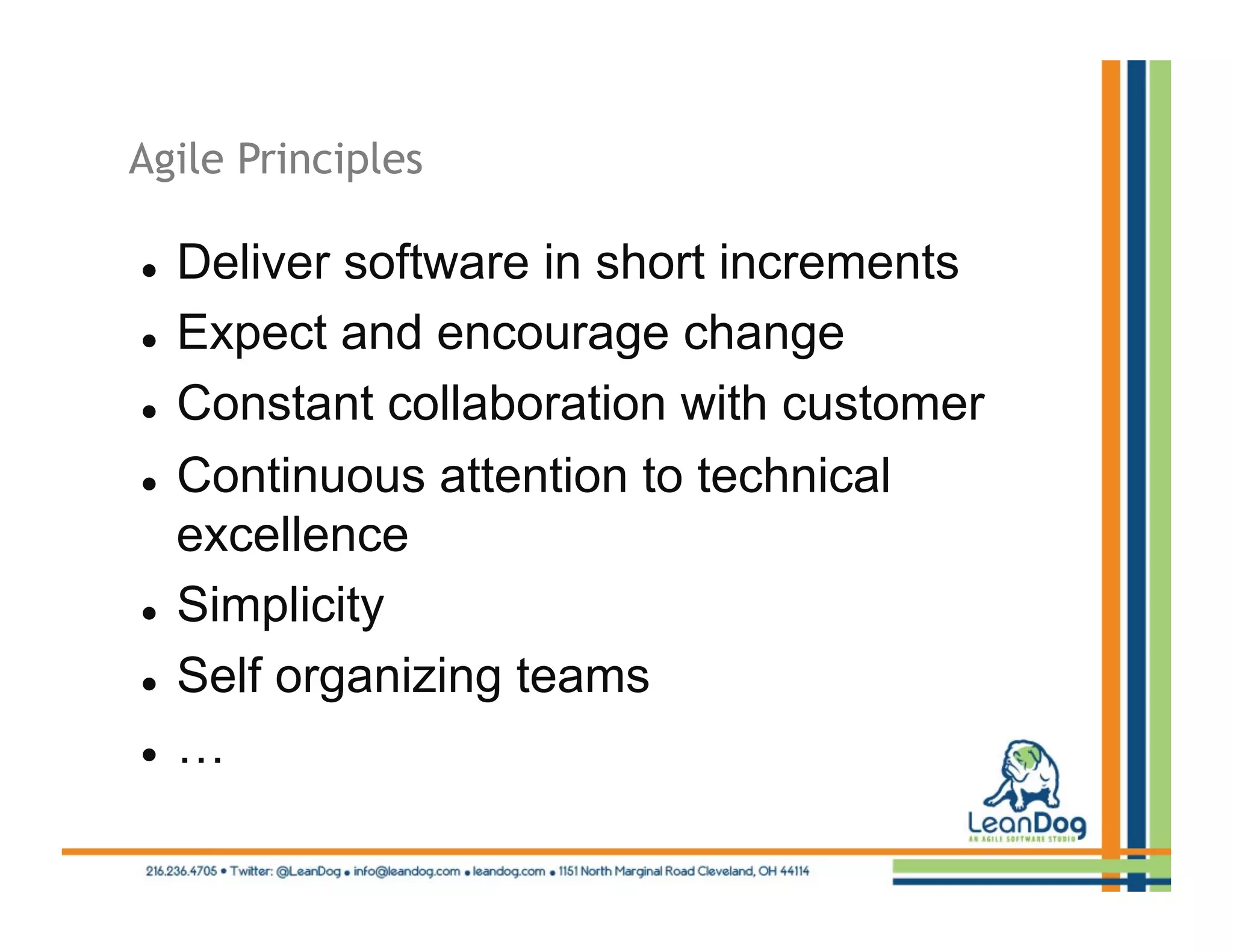Agile Principles

    Deliver software in short increments
    Expect and encourage change
    Constant collaboration with customer
    Continuous attention to technical
     excellence
    Simplicity
    Self organizing teams
    …
 