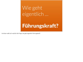 Wie geht
eigentlich …
Führungskraft?
Und dann stellt sich natürlich die Frage: wie geht eigentlich Führungskraft?
 