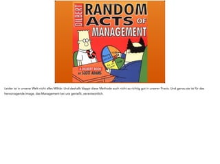 Leider ist in unserer Welt nicht alles Militär. Und deshalb klappt diese Methode auch nicht so richtig gut in unserer Praxis. Und genau sie ist für das
hervorragende Image, das Management bei uns genießt, verantwortlich.
 