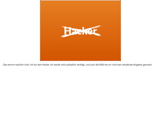Hacker
Das stimmt natürlich nicht. Ich bin kein Hacker. Ich werde nicht polizeilich verfolgt, und auch die NSA hat mir noch kein attraktives Angebot gemacht.
 