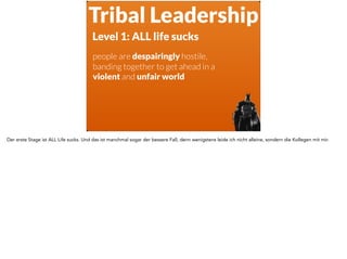 Tribal Leadership
Level 1: ALL life sucks
people are despairingly hostile,
banding together to get ahead in a
violent and unfair world
Der erste Stage ist ALL Life sucks. Und das ist manchmal sogar der bessere Fall, denn wenigstens leide ich nicht alleine, sondern die Kollegen mit mir.
 