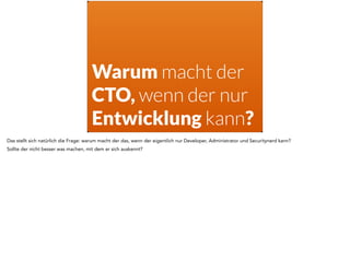 Warum macht der
CTO, wenn der nur
Entwicklung kann?
Das stellt sich natürlich die Frage: warum macht der das, wenn der eigentlich nur Developer, Administrator und Securitynerd kann?
Sollte der nicht besser was machen, mit dem er sich auskennt?
 