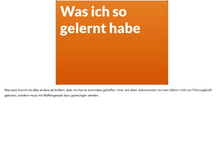 Was ich so
gelernt habe
Was jetzt kommt ist alles andere als brillant, aber mir hat es zumindest geholfen. Und, wie oben dokumentiert ist mein Gehirn nicht zur Führungskraft
geboren, sondern muss mit Waffengewalt dazu gezwungen werden.
 