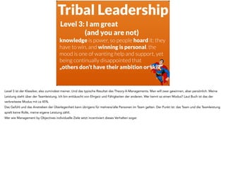 Tribal Leadership
Level 3: I am great  
(and you are not)
knowledge is power, so people hoard it; they
have to win, and wi...
