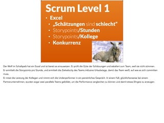 Scrum Level 1
• Excel
• „Schätzungen sind schlecht“
• Storypoints/Stunden
• Storypoints/Kollege
• Konkurrenz
Der Wolf im S...