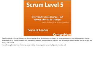 Everybody wants Change – but  
nobody likes to Be changed
Scrum Level 5
Servant Leader
Henrik Kniberg (hat es auch geklaut...