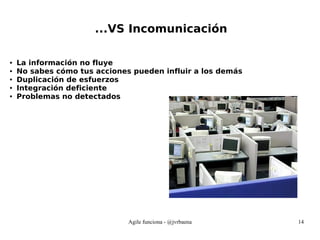 Agile funciona - @jvrbaena 14
...VS Incomunicación
● La información no fluye
● No sabes cómo tus acciones pueden influir a los demás
● Duplicación de esfuerzos
● Integración deficiente
● Problemas no detectados
 