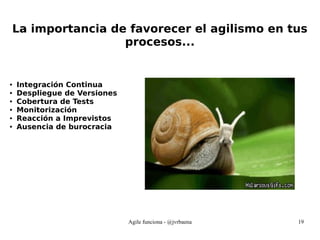 Agile funciona - @jvrbaena 19
La importancia de favorecer el agilismo en tus
procesos...
● Integración Continua
● Despliegue de Versiones
● Cobertura de Tests
● Monitorización
● Reacción a Imprevistos
● Ausencia de burocracia
 