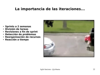 Agile funciona - @jvrbaena 22
La importancia de las iteraciones...
● Sprints a 2 semanas
● División de tareas
● Revisiones a fin de sprint
● Detección de problemas
● Reorganización de recursos
● Reacción a tiempo
 