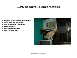Agile funciona - @jvrbaena 23
...VS desarrollo encorsetado
● Rígida y excesiva jerarquía
● Cascada de errores
● Documentos cerrados
● Fechas fijas
● Poca flexibilidad
● Too late to fail
 