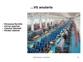 Agile funciona - @jvrbaena 26
...VS anularla
● Personas-Tornillo
● Cerrar puertas
● Coartar libertad
● Perder talento
 
