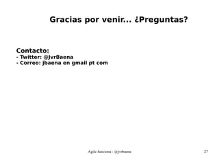 Agile funciona - @jvrbaena 27
Gracias por venir... ¿Preguntas?
Contacto:
- Twitter: @JvrBaena
- Correo: jbaena en gmail pt com
 