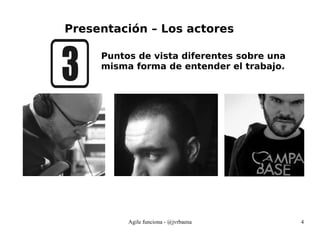 Agile funciona - @jvrbaena 4
Presentación – Los actores
Puntos de vista diferentes sobre una
misma forma de entender el trabajo.
 