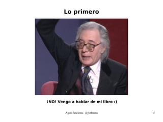 Agile funciona - @jvrbaena 5
Lo primero
¡NO! Vengo a hablar de mi libro :)
 
