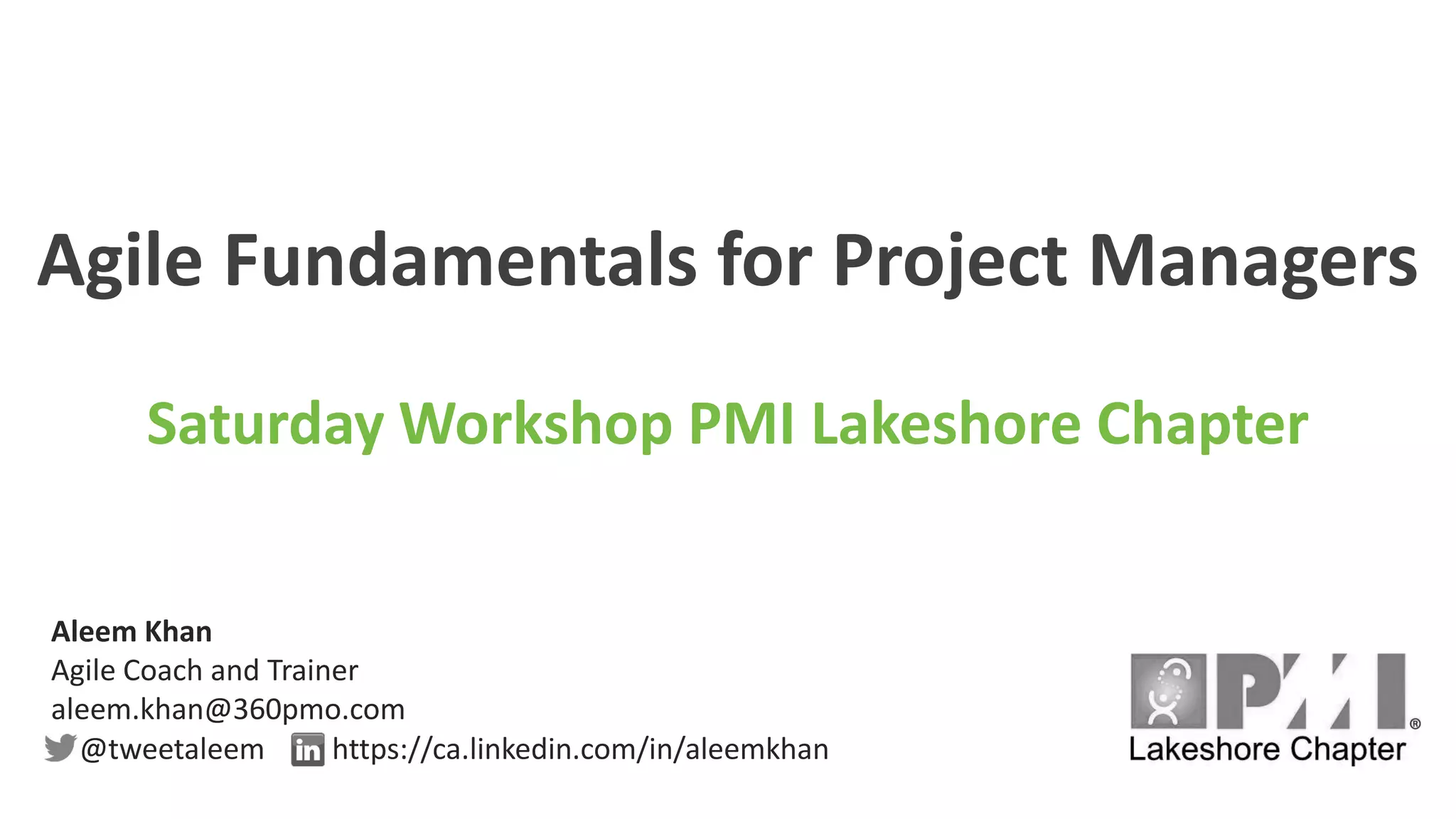 Agile Fundamentals for Project Managers
Saturday Workshop PMI Lakeshore Chapter
Aleem Khan
Agile Coach and Trainer
aleem.khan@360pmo.com
@tweetaleem https://ca.linkedin.com/in/aleemkhan
 