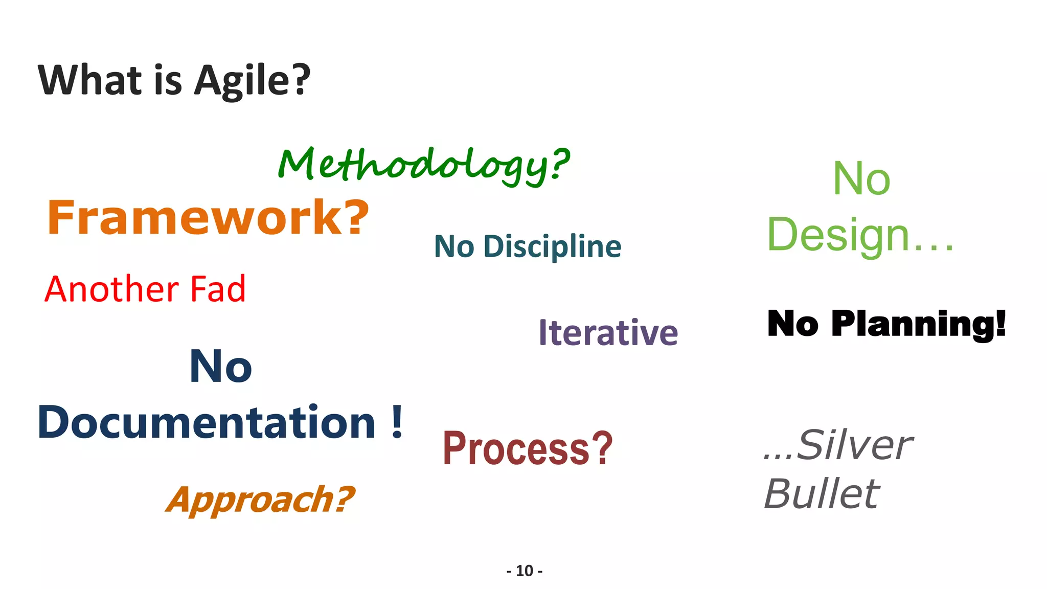 What is Agile?
Methodology?
Framework?
No
Documentation !
No
Design…
Process?
Approach?
No Discipline
No Planning!
Iterative
Another Fad
…Silver
Bullet
- 10 -
 
