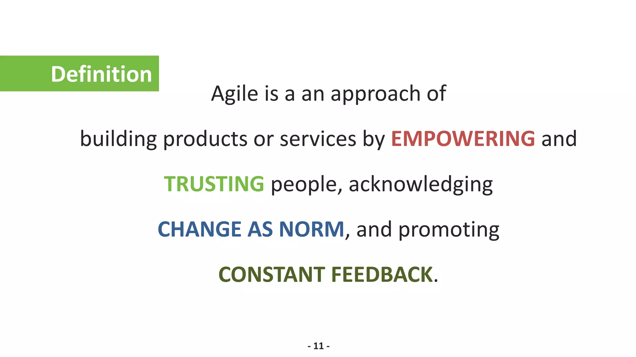 Agile is a an approach of
building products or services by EMPOWERING and
TRUSTING people, acknowledging
CHANGE AS NORM, and promoting
CONSTANT FEEDBACK.
Definition
- 11 -
 