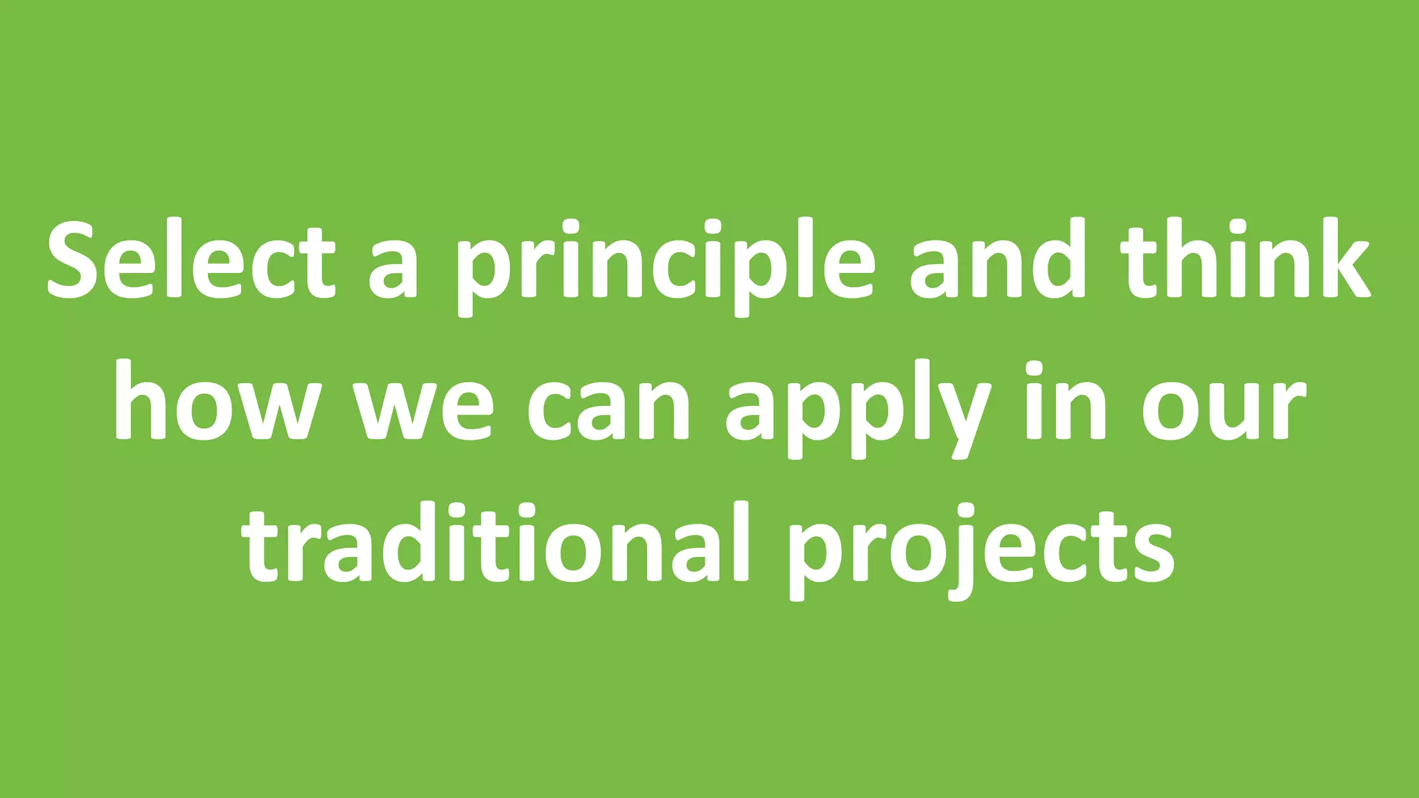 Select a principle and think
how we can apply in our
traditional projects
 