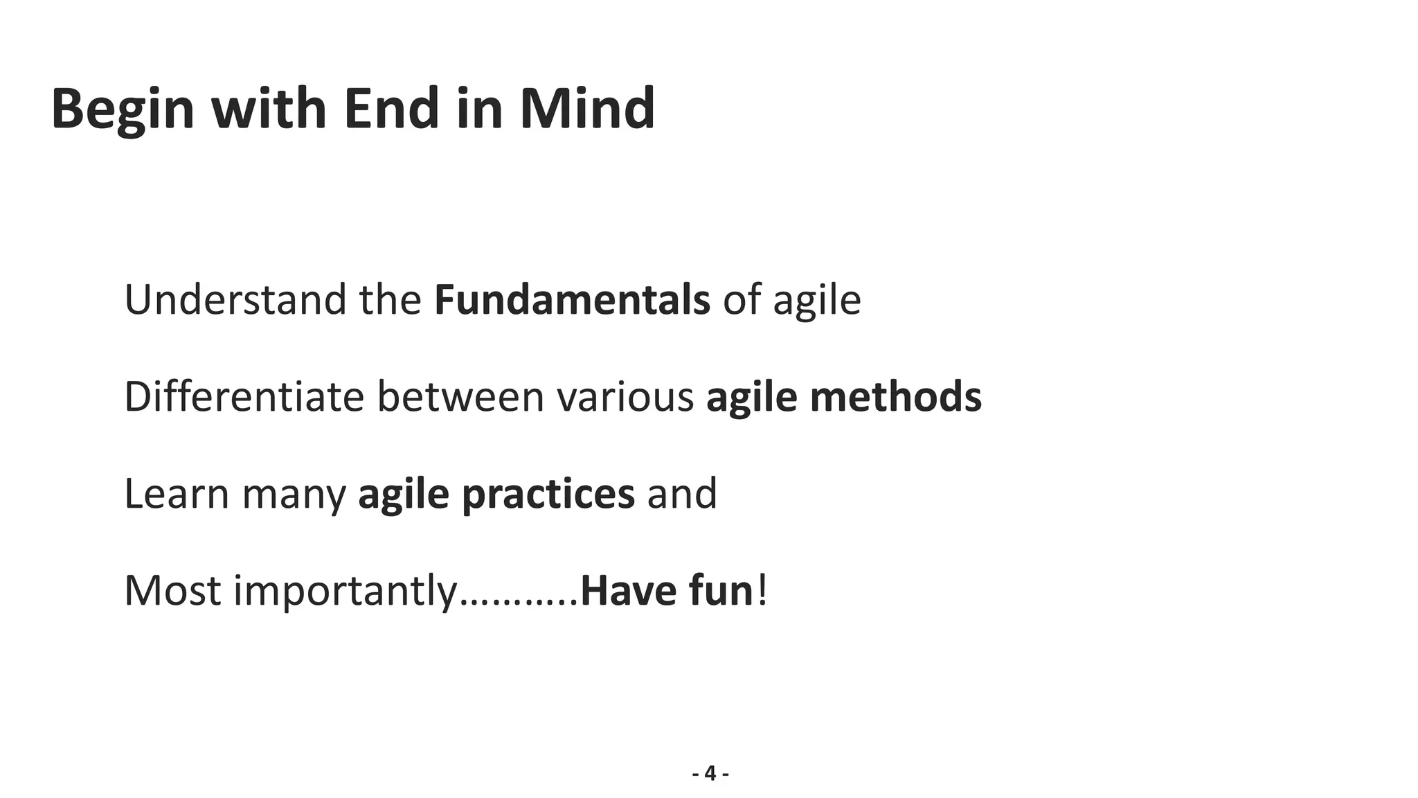 Begin with End in Mind
Understand the Fundamentals of agile
Differentiate between various agile methods
Learn many agile practices and
Most importantly………..Have fun!
- 4 -
 