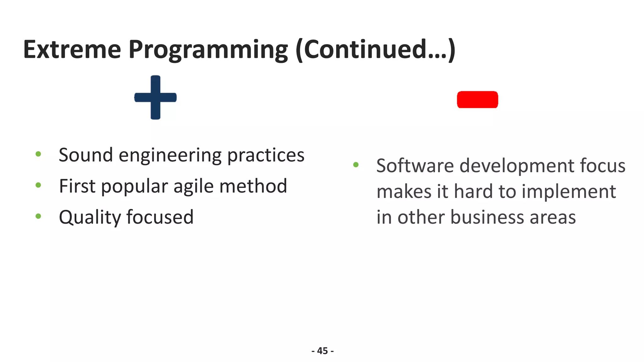 Extreme Programming (Continued…)
• Sound engineering practices
• First popular agile method
• Quality focused
- 45 -
• Software development focus
makes it hard to implement
in other business areas
 