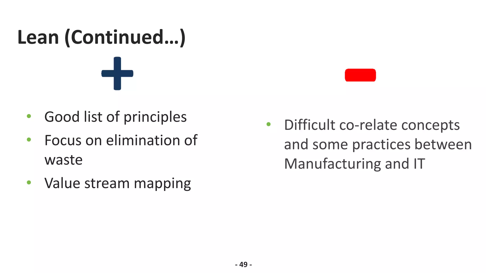 Lean (Continued…)
• Good list of principles
• Focus on elimination of
waste
• Value stream mapping
- 49 -
• Difficult co-relate concepts
and some practices between
Manufacturing and IT
 