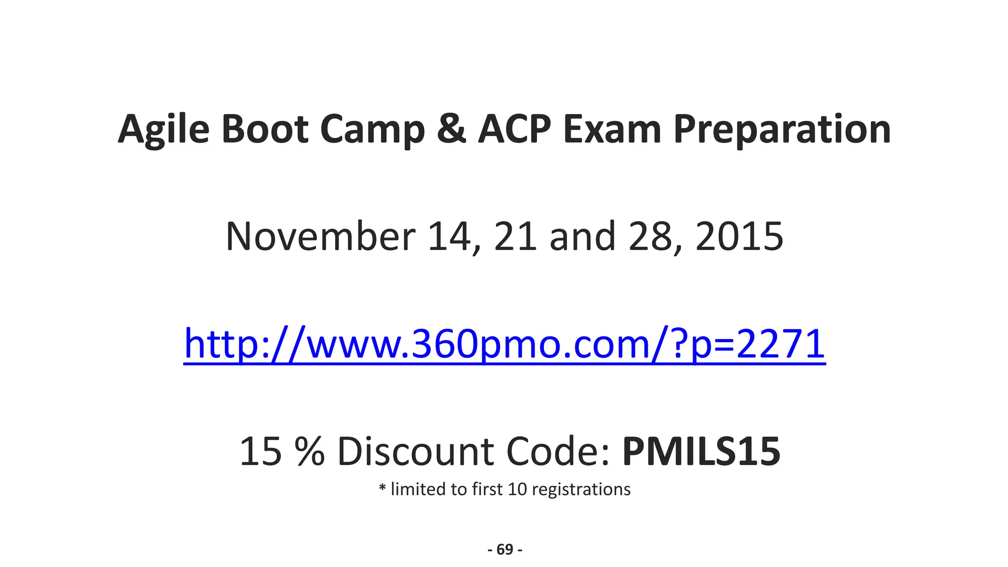 Agile Boot Camp & ACP Exam Preparation
November 14, 21 and 28, 2015
http://www.360pmo.com/?p=2271
15 % Discount Code: PMILS15
* limited to first 10 registrations
- 69 -
 