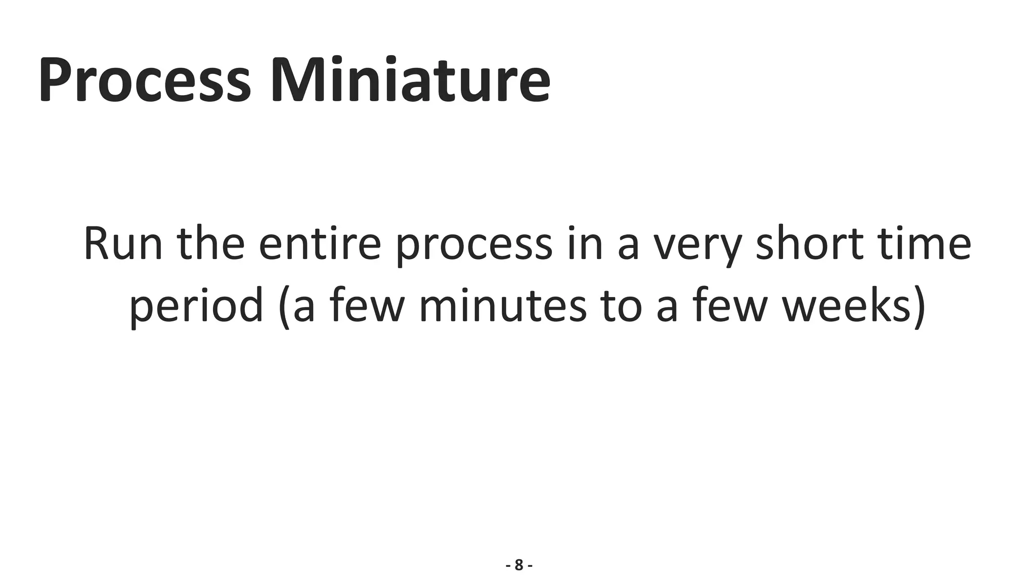 Process Miniature
Run the entire process in a very short time
period (a few minutes to a few weeks)
- 8 -
 