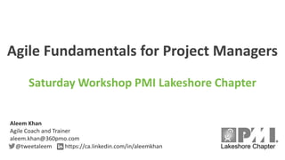 Agile Fundamentals for Project Managers
Saturday Workshop PMI Lakeshore Chapter
Aleem Khan
Agile Coach and Trainer
aleem.khan@360pmo.com
@tweetaleem https://ca.linkedin.com/in/aleemkhan
 