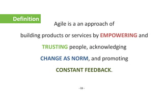 Agile is a an approach of
building products or services by EMPOWERING and
TRUSTING people, acknowledging
CHANGE AS NORM, and promoting
CONSTANT FEEDBACK.
Definition
- 11 -
 