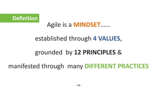 Agile is a MINDSET……
established through 4 VALUES,
grounded by 12 PRINCIPLES &
manifested through many DIFFERENT PRACTICES
Definition
- 13 -
 