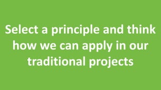 Select a principle and think
how we can apply in our
traditional projects
 