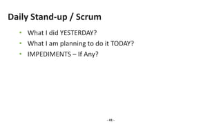 Daily Stand-up / Scrum
• What I did YESTERDAY?
• What I am planning to do it TODAY?
• IMPEDIMENTS – If Any?
- 41 -
 