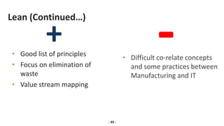 Lean (Continued…)
• Good list of principles
• Focus on elimination of
waste
• Value stream mapping
- 49 -
• Difficult co-relate concepts
and some practices between
Manufacturing and IT
 