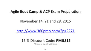 Agile Boot Camp & ACP Exam Preparation
November 14, 21 and 28, 2015
http://www.360pmo.com/?p=2271
15 % Discount Code: PMILS15
* limited to first 10 registrations
- 69 -
 