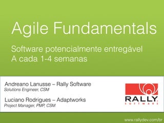 Agile Fundamentals
   Software potencialmente entregável
   A cada 1-4 semanas

Andreano Lanusse – Rally Software
Solutions Engineer, CSM

Luciano Rodrigues – Adaptworks
Project Manager, PMP, CSM


                                    www.rallydev.com/br
 