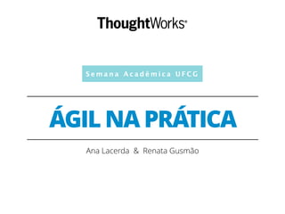 Semana Acadêmica UFCG 
ÁGIL NA PRÁTICA 
Ana Lacerda & Renata Gusmão 
 