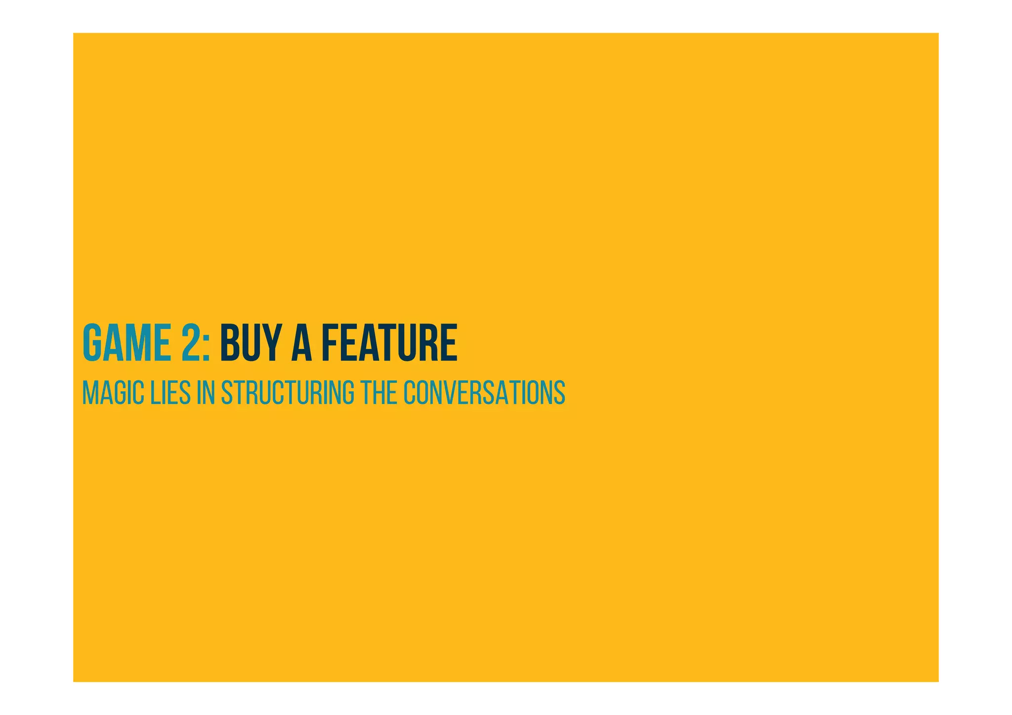 GAME 2: Buy a feature
magic lies in structuring the conversations
 