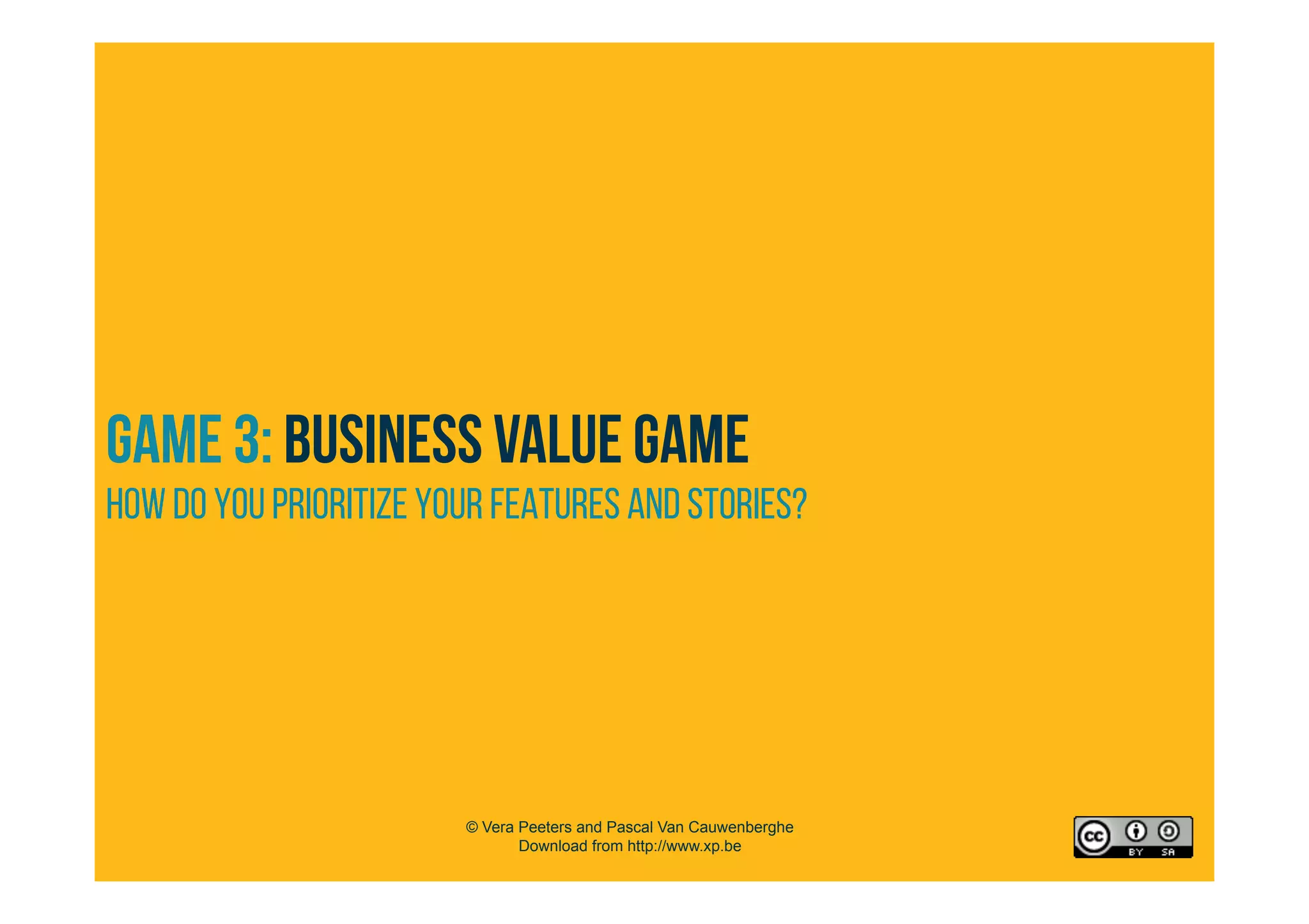 GAME 3: Business value game
HOW do you prioritize your features and stories?
© Vera Peeters and Pascal Van Cauwenberghe
Download from http://www.xp.be
 