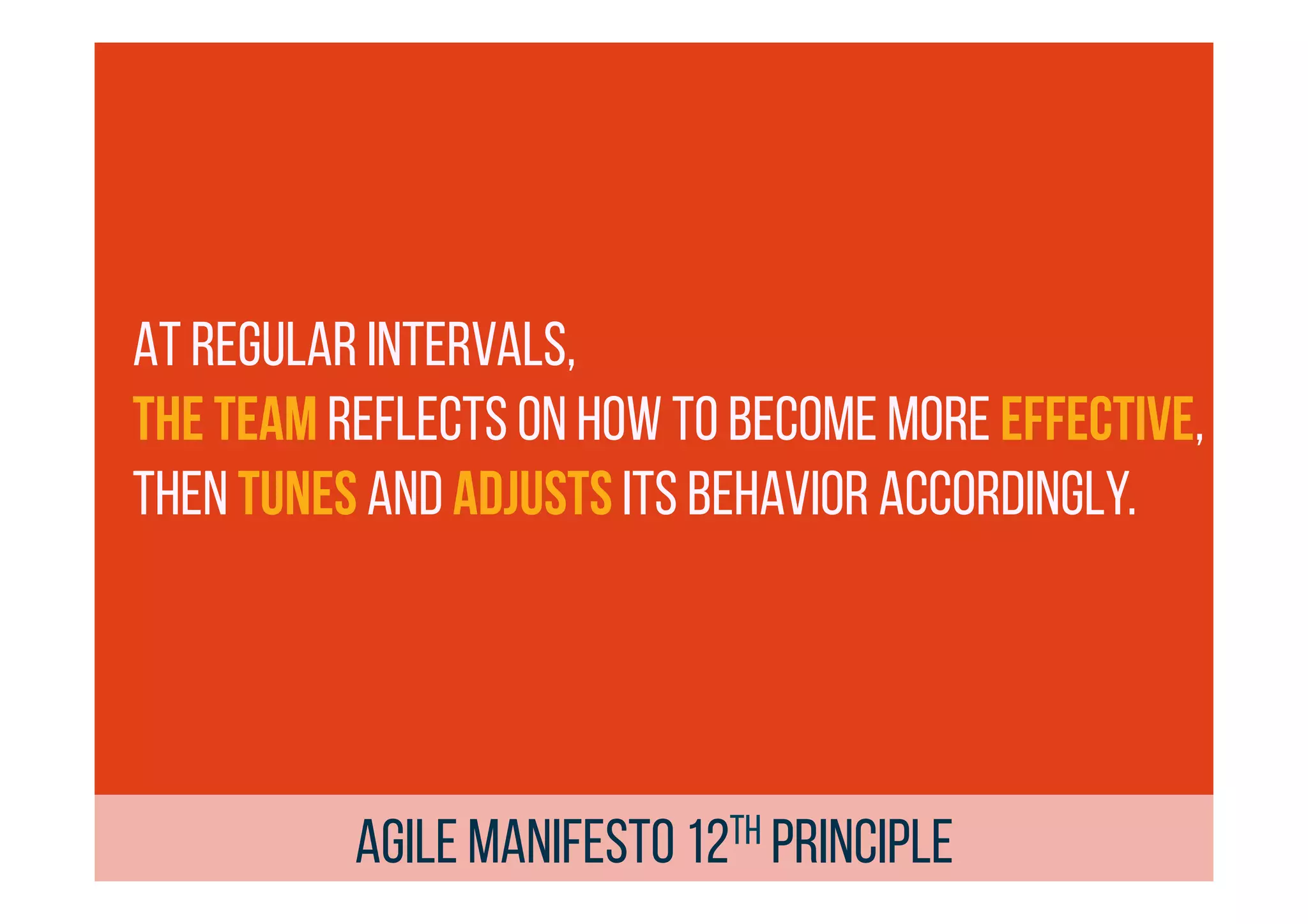 At regular intervals,
the team reflects on how to become more effective,
then tunes and adjusts its behavior accordingly.
AGILE MANIFESTO 12th principle
 