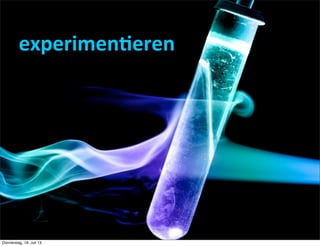 experimen(eren
Donnerstag, 18. Juli 13
 