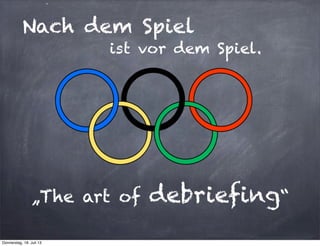 Nach dem Spiel
„The art of debriefing“
ist vor dem Spiel.
Donnerstag, 18. Juli 13
 