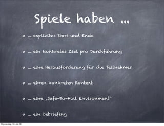  
... explizites Start und Ende
... ein konkretes Ziel pro Durchführung
... eine Herausforderung für die Teilnehmer
... einen konkreten Kontext
... eine „Safe-To-Fail Environment“
... ein Debriefing
Spiele haben ...
Donnerstag, 18. Juli 13
 