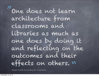 One does not learn
architecture from
classrooms and
libraries as much as
one does by doing it
and reflecting on the
outcomes and their
effects on others.
“
„
Russell Ackoff, Re-Creating the Corporation
Donnerstag, 18. Juli 13
 